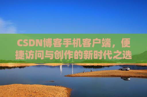 CSDN博客手机客户端，便捷访问与创作的新时代之选