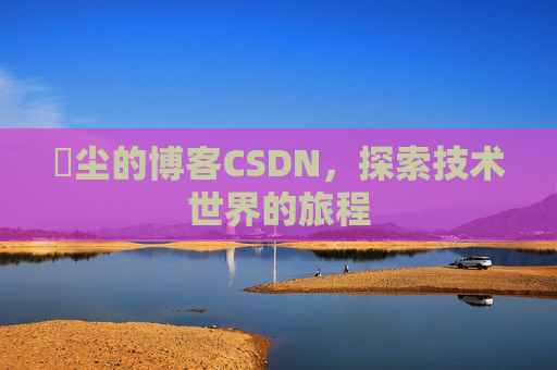 玦尘的博客CSDN，探索技术世界的旅程