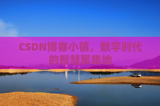 CSDN博客小镇，数字时代的智慧聚集地